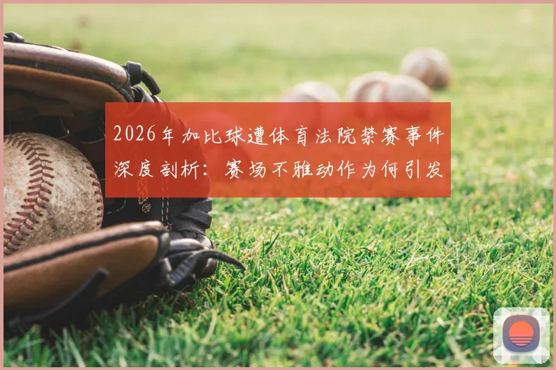 2026年加比球遭体育法院禁赛事件深度剖析：赛场不雅动作为何引发重罚，ESPN报道背后细节全梳理