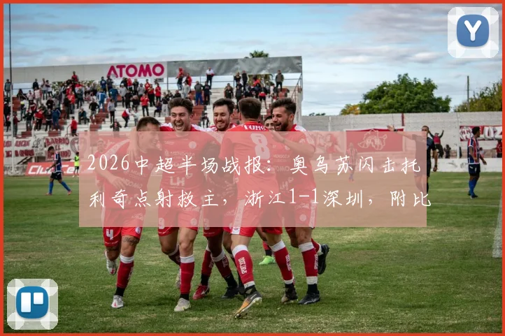 2026中超半场战报：奥乌苏闪击托利奇点射救主，浙江1-1深圳，附比赛集锦关键点回顾