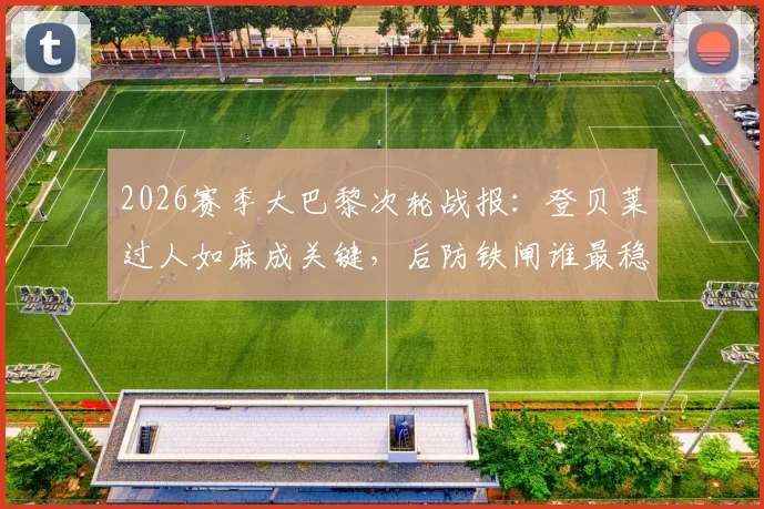 2026赛季大巴黎次轮战报:登贝莱过人如麻成关键,后防铁闸谁最稳?附球员表现深度点评