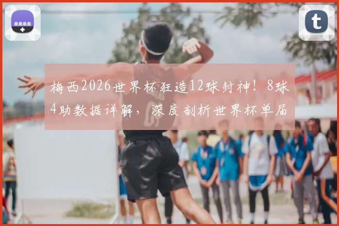 梅西2026世界杯狂造12球封神！8球4助数据详解，深度剖析世界杯单届造球记录有多难破