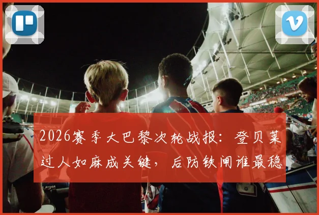 2026赛季大巴黎次轮战报:登贝莱过人如麻成关键,后防铁闸谁最稳?附球员表现深度点评