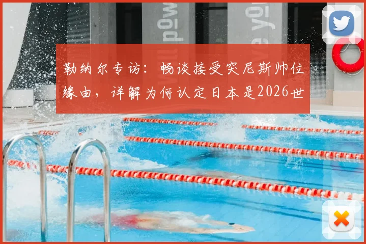勒纳尔专访：畅谈接受突尼斯帅位缘由，详解为何认定日本是2026世界杯周期亚洲最强球队
