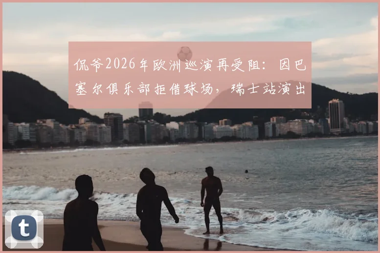 侃爷2026年欧洲巡演再受阻：因巴塞尔俱乐部拒借球场，瑞士站演出被迫取消