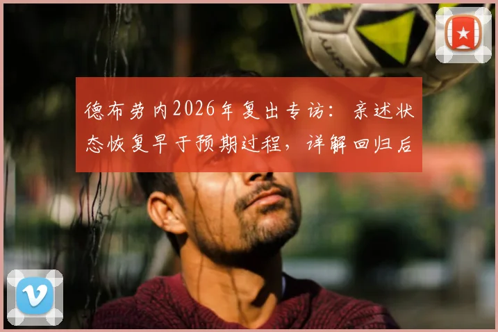 德布劳内2026年复出专访：亲述状态恢复早于预期过程，详解回归后如何带动球队积极氛围