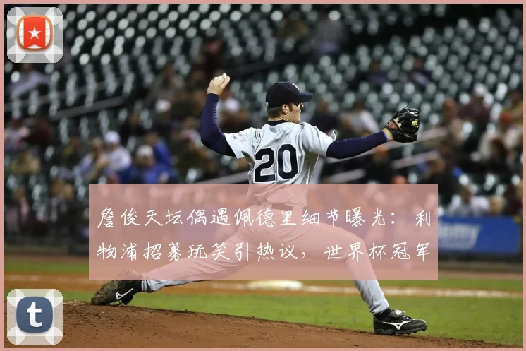 詹俊天坛偶遇佩德里细节曝光:利物浦招募玩笑引热议,世界杯冠军行踪成焦点