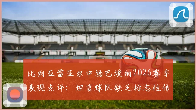 比利亚雷亚尔中场巴埃纳2026赛季表现点评：坦言球队缺乏标志性传球速度，问题究竟出在哪？
