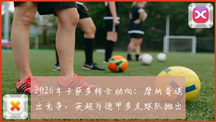 2026年卡萨多转会动向：摩纳哥退出竞争，英超与德甲多支球队抛出橄榄枝