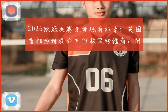 2026欧冠决赛免费观看指南:英国首相为何发公开信敦促转播商,附可用直播平台解析与费用争议探讨