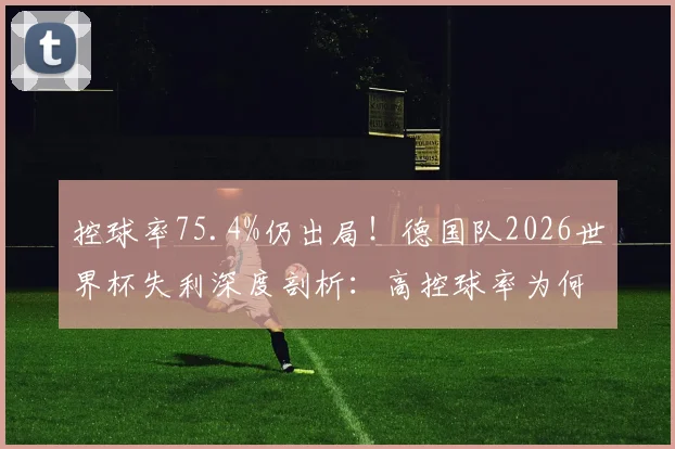 控球率75.4%仍出局！德国队2026世界杯失利深度剖析：高控球率为何赢不了球？