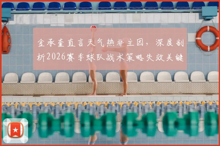 金承奎直言天气热非主因，深度剖析2026赛季球队战术策略失效关键点与后续调整方向