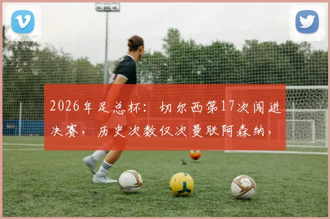 2026年足总杯：切尔西第17次闯进决赛，历史次数仅次曼联阿森纳，蓝军决赛之路全解析