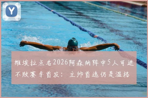 维埃拉点名2026阿森纳阵中5人可进不败赛季首发:主帅首选仍是温格,枪手复兴看今朝