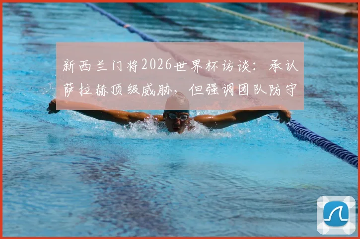 新西兰门将2026世界杯访谈：承认萨拉赫顶级威胁，但强调团队防守体系重要性