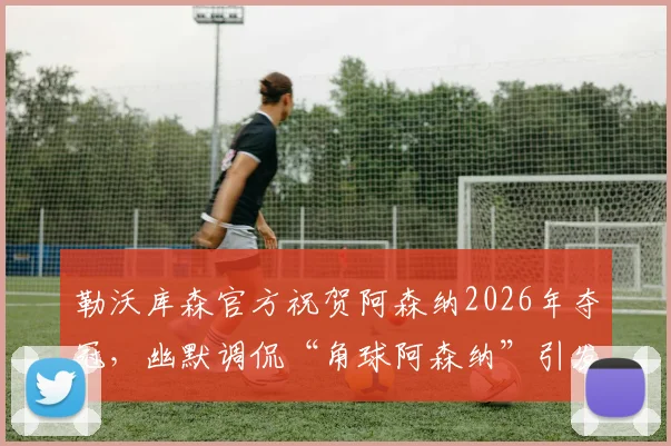 勒沃库森官方祝贺阿森纳2026年夺冠,幽默调侃“角球阿森纳”引发热议,解析两队关系与球迷反应