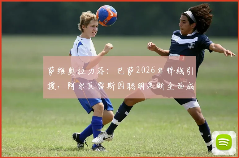 萨维奥拉力荐：巴萨2026年锋线引援，阿尔瓦雷斯因聪明果断全面成理想目标