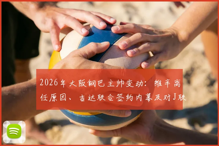 2026年大阪钢巴主帅变动：维辛离任原因、吉达联合签约内幕及对J联赛影响全解析