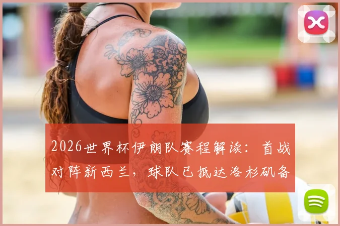 2026世界杯伊朗队赛程解读:首战对阵新西兰,球队已抵达洛杉矶备战
