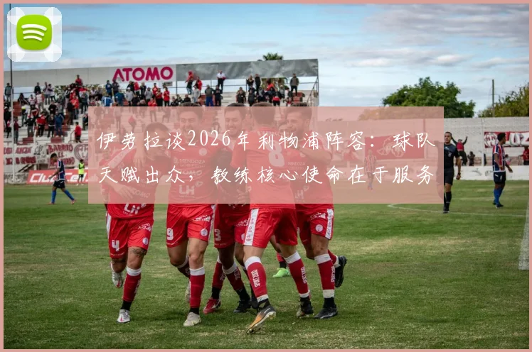 伊劳拉谈2026年利物浦阵容：球队天赋出众，教练核心使命在于服务与辅佐球员