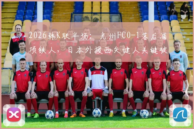 2026韩K联半场：光州FC0-1落后浦项铁人，日本外援西矢健人关键破门全解析及比赛走向分析