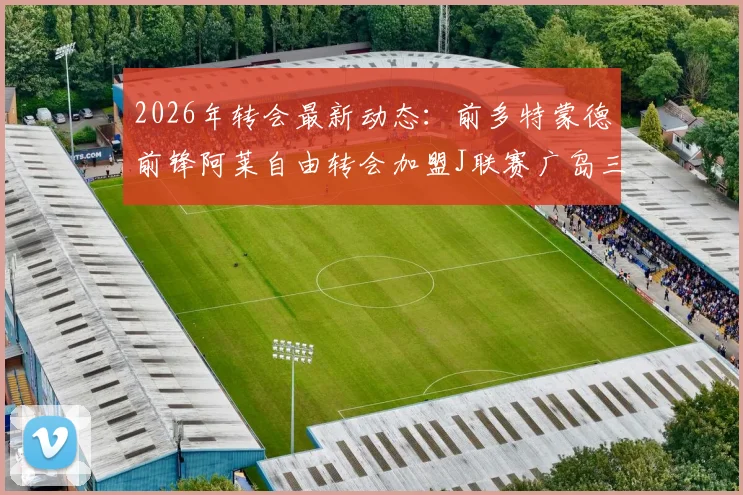 2026年转会最新动态：前多特蒙德前锋阿莱自由转会加盟J联赛广岛三箭队，签下1+1合同详解