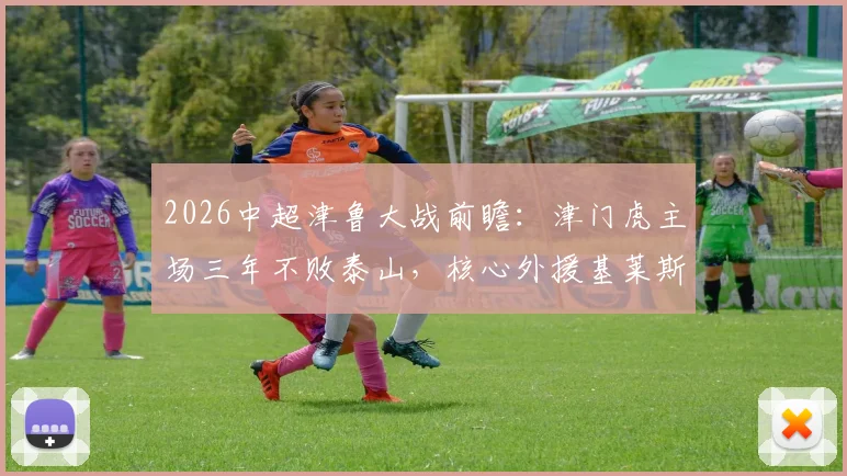 2026中超津鲁大战前瞻：津门虎主场三年不败泰山，核心外援基莱斯成破局关键