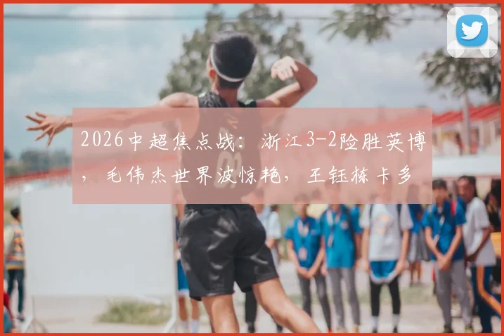 2026中超焦点战:浙江3-2险胜英博,毛伟杰世界波惊艳,王钰栋卡多索破门全程回顾与数据分析