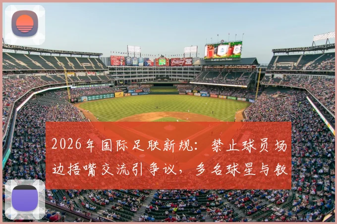 2026年国际足联新规:禁止球员场边捂嘴交流引争议,多名球星与教练公开反对