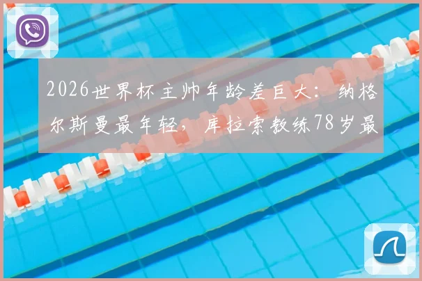 2026世界杯主帅年龄差巨大:纳格尔斯曼最年轻,库拉索教练78岁最年长,相差整整40岁