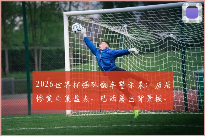 2026世界杯强队翻车警示录：历届惨案合集盘点，巴西屡当背景板，意大利不敌朝鲜在列