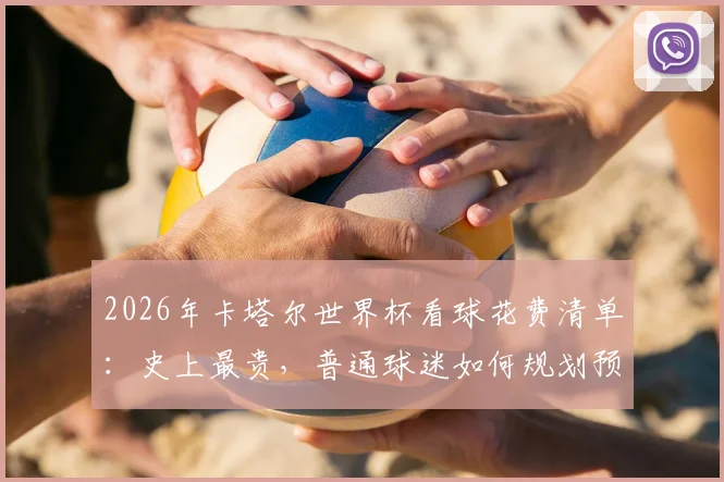 2026年卡塔尔世界杯看球花费清单：史上最贵，普通球迷如何规划预算不被榨干？